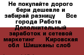 Не покупайте дорого,бери дешевле и забирай разницу!! - Все города Работа » Дополнительный заработок и сетевой маркетинг   . Кировская обл.,Шишканы слоб.